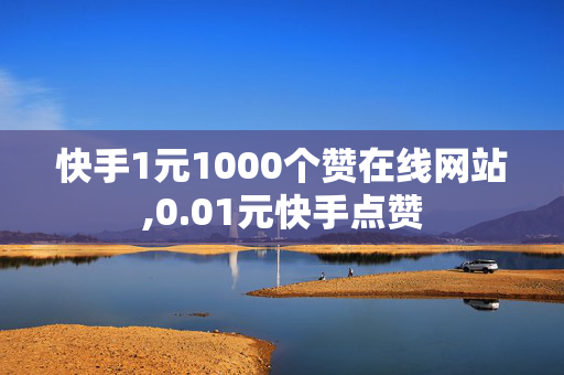 快手1元1000个赞在线网站,0.01元快手点赞