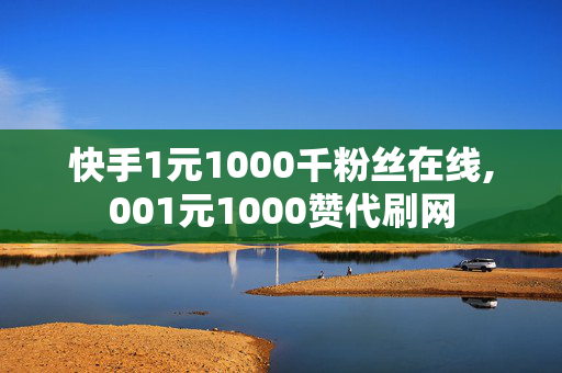 快手1元1000千粉丝在线,001元1000赞代刷网