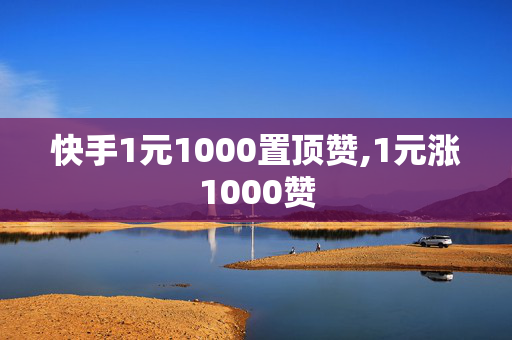 快手1元1000置顶赞,1元涨1000赞