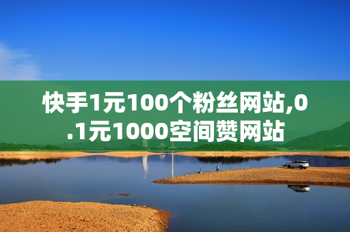 快手1元100个粉丝网站,0.1元1000空间赞网站