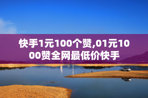 快手1元100个赞,01元1000赞全网最低价快手