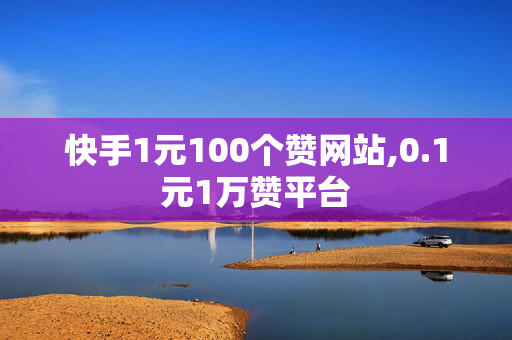 快手1元100个赞网站,0.1元1万赞平台