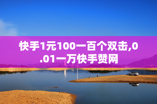 快手1元100一百个双击,0.01一万快手赞网