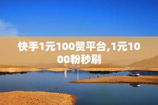 快手1元100赞平台,1元1000粉秒刷