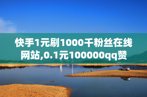 快手1元刷1000千粉丝在线网站,0.1元100000qq赞