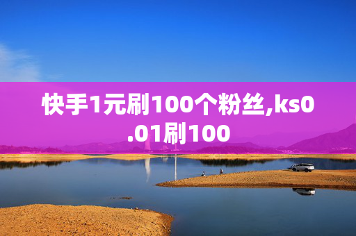 快手1元刷100个粉丝,ks0.01刷100