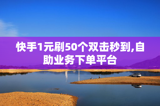 快手1元刷50个双击秒到,自助业务下单平台