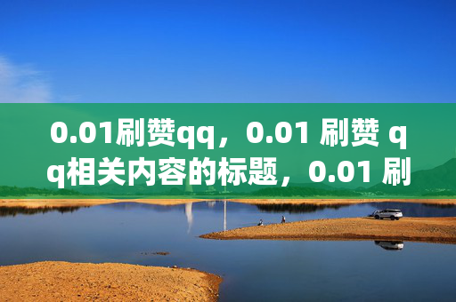 0.01刷赞qq，0.01 刷赞 qq相关内容的标题，0.01 刷赞 qq，廉价背后的风险。