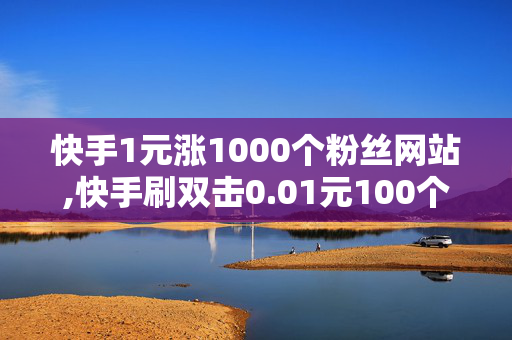 快手1元涨1000个粉丝网站,快手刷双击0.01元100个双击ks