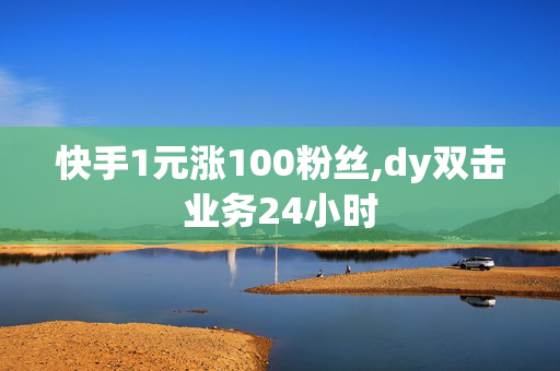 快手1元涨100粉丝,dy双击业务24小时