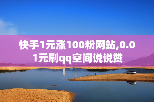 快手1元涨100粉网站,0.01元刷qq空间说说赞