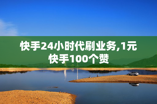 快手24小时代刷业务,1元快手100个赞