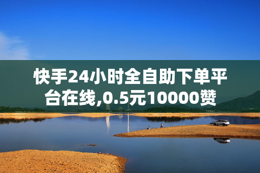 快手24小时全自助下单平台在线,0.5元10000赞