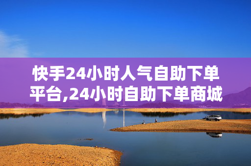 快手24小时人气自助下单平台,24小时自助下单商城