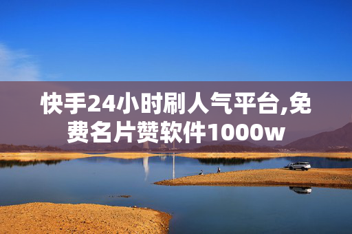 快手24小时刷人气平台,免费名片赞软件1000w