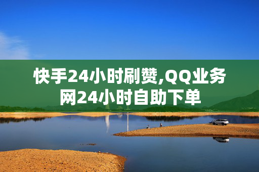 快手24小时刷赞,QQ业务网24小时自助下单