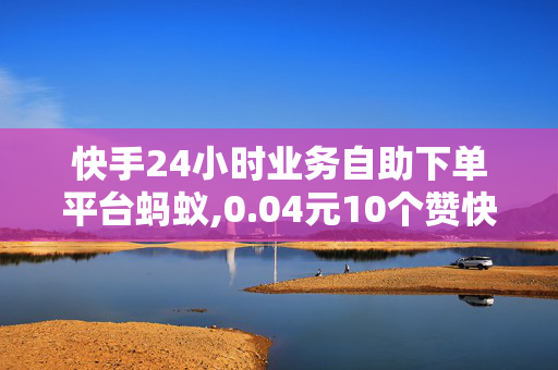 快手24小时业务自助下单平台蚂蚁,0.04元10个赞快手