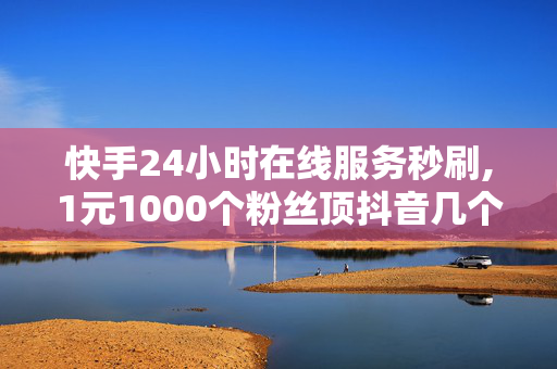 快手24小时在线服务秒刷,1元1000个粉丝顶抖音几个粉丝