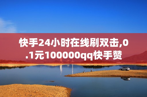 快手24小时在线刷双击,0.1元100000qq快手赞