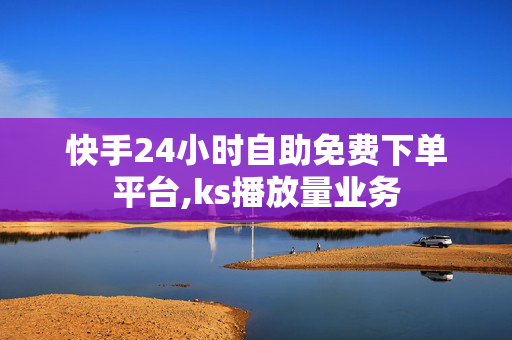 快手24小时自助免费下单平台,ks播放量业务