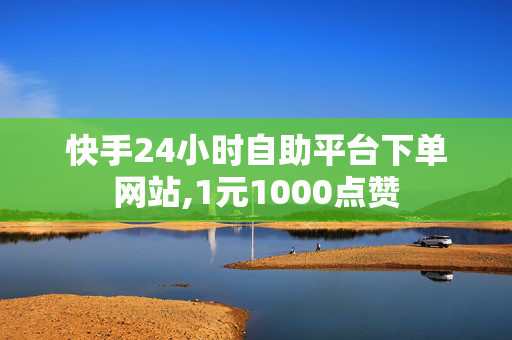 快手24小时自助平台下单网站,1元1000点赞