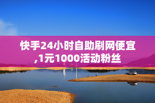 快手24小时自助刷网便宜,1元1000活动粉丝