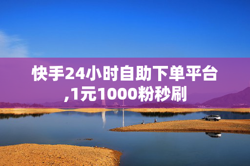 快手24小时自助下单平台,1元1000粉秒刷