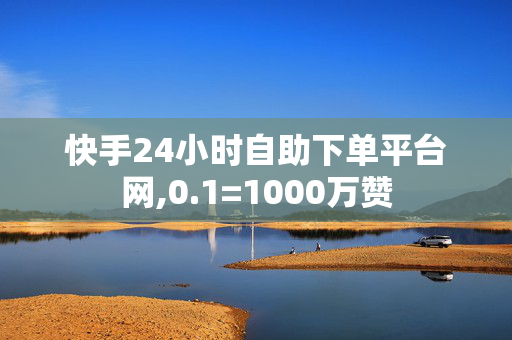 快手24小时自助下单平台网,0.1=1000万赞