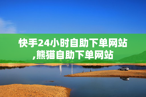 快手24小时自助下单网站,熊猫自助下单网站