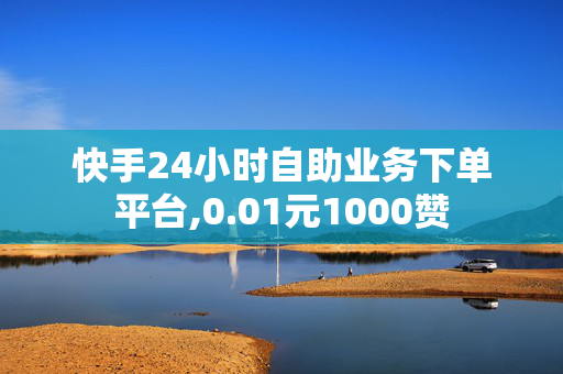 快手24小时自助业务下单平台,0.01元1000赞