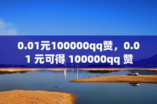 0.01元100000qq赞，0.01 元可得 100000qq 赞