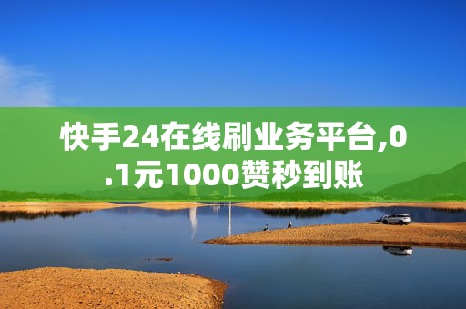 快手24在线刷业务平台,0.1元1000赞秒到账