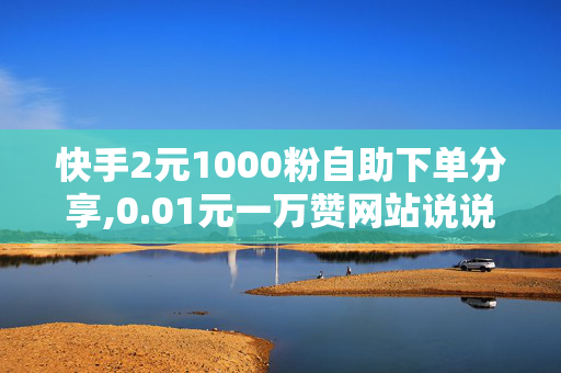 快手2元1000粉自助下单分享,0.01元一万赞网站说说