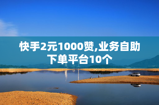 快手2元1000赞,业务自助下单平台10个