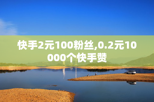 快手2元100粉丝,0.2元10000个快手赞