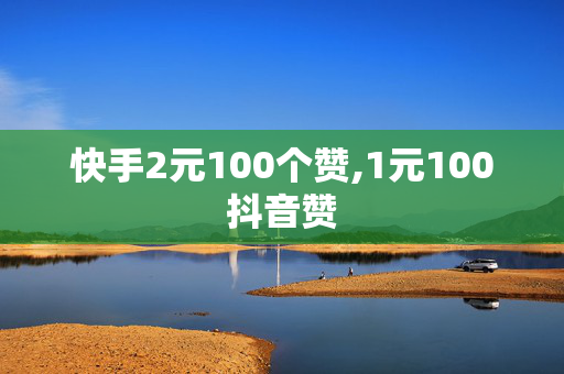 快手2元100个赞,1元100抖音赞