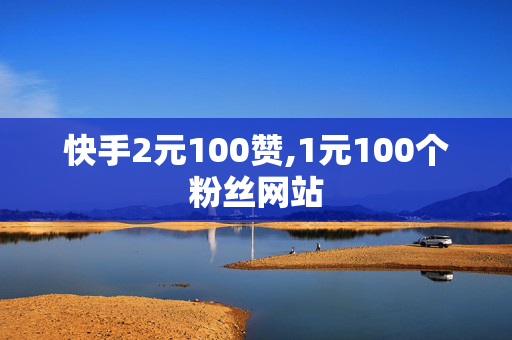 快手2元100赞,1元100个粉丝网站