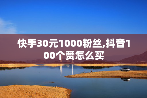 快手30元1000粉丝,抖音100个赞怎么买