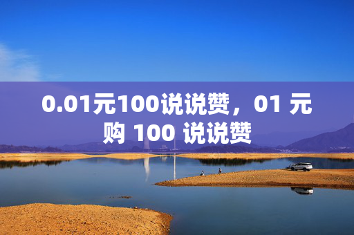 0.01元100说说赞，01 元购 100 说说赞