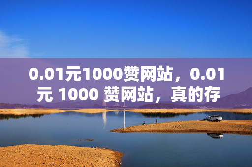 0.01元1000赞网站，0.01 元 1000 赞网站，真的存在吗？