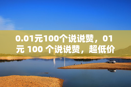 0.01元100个说说赞，01 元 100 个说说赞，超低价！