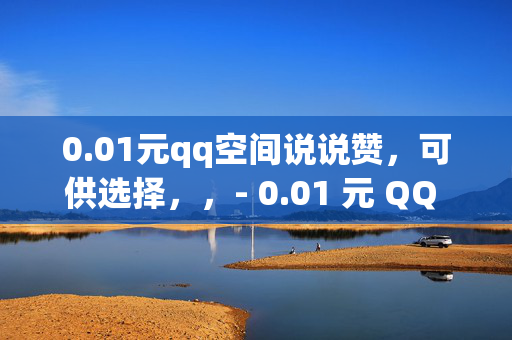 0.01元qq空间说说赞，可供选择，，- 0.01 元 QQ 空间说说赞，低价来袭！