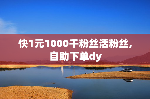 快1元1000千粉丝活粉丝,自助下单dy