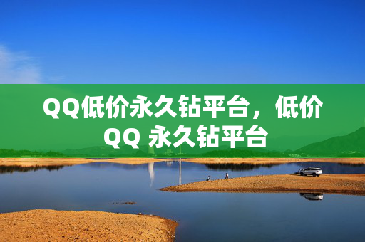 QQ低价永久钻平台，低价 QQ 永久钻平台