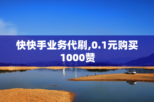 快快手业务代刷,0.1元购买1000赞