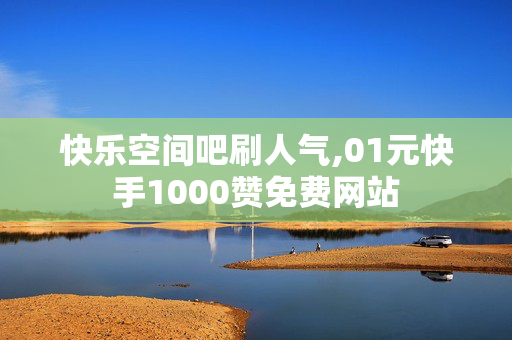 快乐空间吧刷人气,01元快手1000赞免费网站