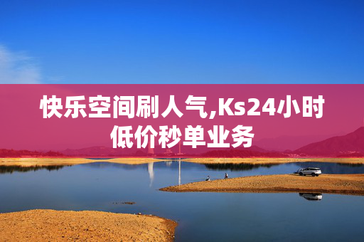 快乐空间刷人气,Ks24小时低价秒单业务