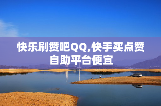 快乐刷赞吧QQ,快手买点赞自助平台便宜