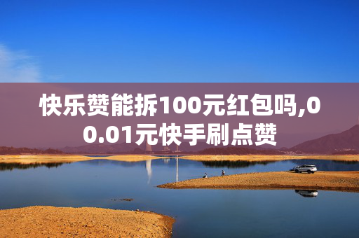 快乐赞能拆100元红包吗,00.01元快手刷点赞