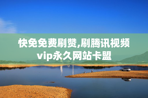 快免免费刷赞,刷腾讯视频vip永久网站卡盟